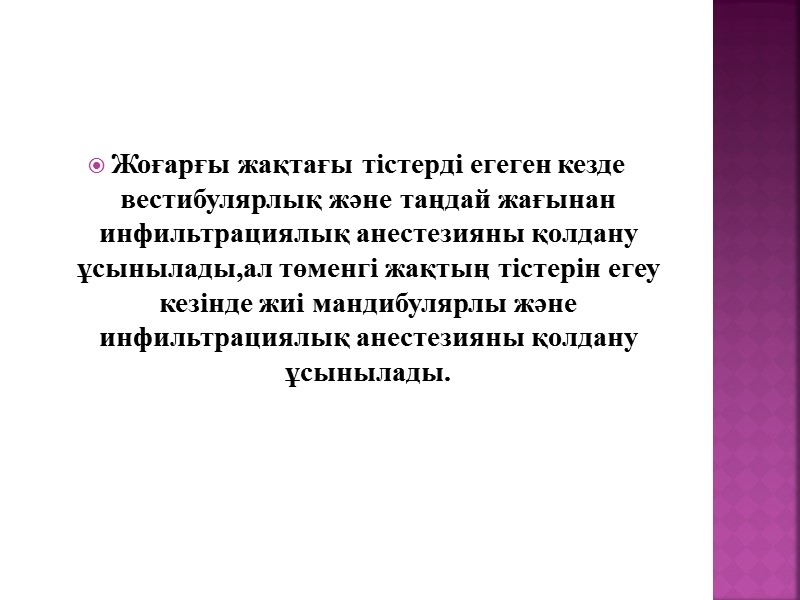 Жоғарғы жақтағы тістерді егеген кезде вестибулярлық және таңдай жағынан инфильтрациялық анестезияны қолдану ұсынылады,ал төменгі